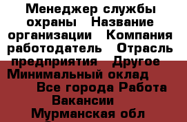 Менеджер службы охраны › Название организации ­ Компания-работодатель › Отрасль предприятия ­ Другое › Минимальный оклад ­ 24 000 - Все города Работа » Вакансии   . Мурманская обл.,Оленегорск г.